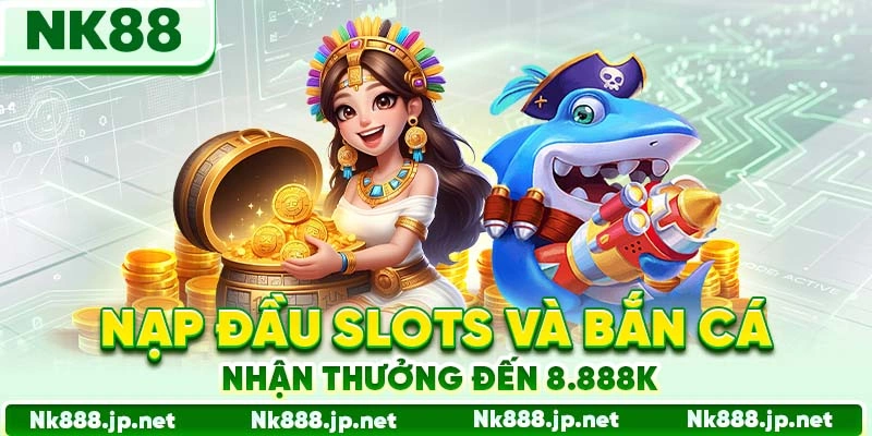 Nạp đầu Slots và Bắn Cá nhận thưởng đến 8.888K