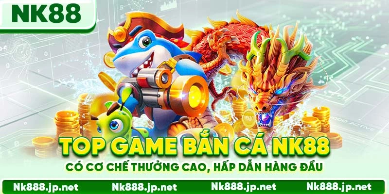 Top game bắn cá Nk88 có cơ chế thưởng cao, hấp dẫn hàng đầu